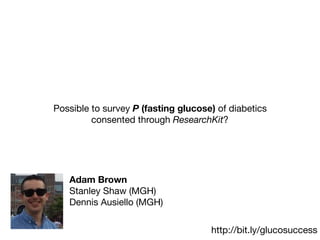Possible to survey P (fasting glucose) of diabetics
consented through ResearchKit?
Adam Brown
Stanley Shaw (MGH)

Dennis Ausiello (MGH)
http://bit.ly/glucosuccess
 