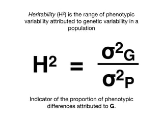 σ2
G
σ2P
H2 =
Heritability (H2) is the range of phenotypic
variability attributed to genetic variability in a
population
Indicator of the proportion of phenotypic
diﬀerences attributed to G.
 