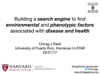 Building a search engine to ﬁnd
environmental and phenotypic factors
associated with disease and health
Chirag J Patel

University of Puerto Rico, Humacao U-STAR

02/21/17
chirag@hms.harvard.edu
@chiragjp
www.chiragjpgroup.org
 