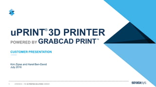 1 STRATASYS / THE 3D PRINTING SOLUTIONS COMPANY
uPRINT®
3D PRINTER
POWERED BY GRABCAD PRINT™
Kim Zipse and Harel Ben-David
July 2016
CUSTOMER PRESENTATION
 
