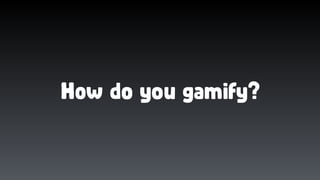 How do you gamify?
 