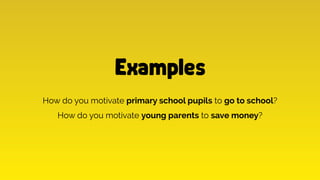 How do you motivate primary school pupils to go to school?
How do you motivate young parents to save money?
Examples
 