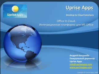 Uprise AppsDesktop to Cloud Solutions Office In Cloud. Интеграционная платформа для MS Office Андрей Кандзюба Генеральный директор Uprise Apps info@upriseapps.com www.upriseapps.com Copyright © Uprise Apps, 2009  