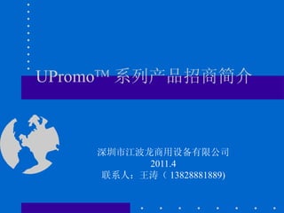 UPromo TM 系列产品招商简介 深圳市江波龙商用设备有限公司 2011.4 联系人：王涛（ 13828881889) 