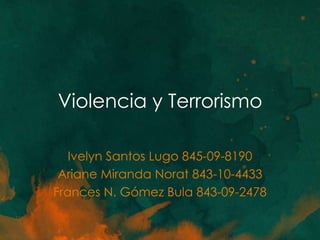 Violencia y Terrorismo

   Ivelyn Santos Lugo 845-09-8190
 Ariane Miranda Norat 843-10-4433
Frances N. Gómez Bula 843-09-2478
 
