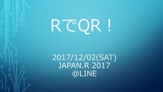 RでQR！
2017/12/02(SAT)
JAPAN.R 2017
@LINE
 
