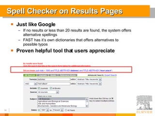 Spell Checker on Results Pages Just like Google If no results or less than 20 results are found, the system offers alternative spellings FAST has it’s own dictionaries that offers alternatives to possible typos Proven helpful tool that users appreciate 