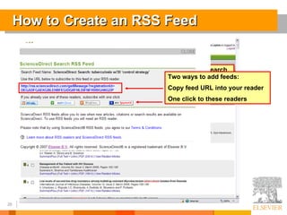 How to Create an RSS Feed Two ways to add feeds: Copy feed URL into your reader One click to these readers Run your search and click on Search Feed link 