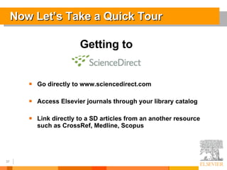 Now Let’s Take a Quick Tour Getting to  Go directly to www.sciencedirect.com Access Elsevier journals through your library catalog Link directly to a SD articles from an another resource such as CrossRef, Medline, Scopus 