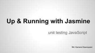 Up & Running with Jasmine
unit testing JavaScript
Md. Kamarul Kawnayeen
 