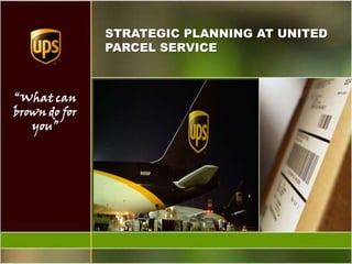 STRATEGIC PLANNING AT UNITED
               PARCEL SERVICE



“What can
brown do for
   you”
 