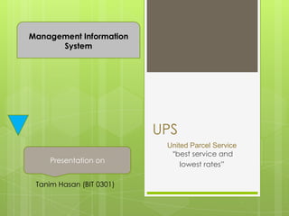 UPS
United Parcel Service
“best service and
lowest rates”
Management Information
System
Presentation on
Tanim Hasan (BIT 0301)
 