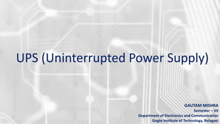 UPS (Uninterrupted Power Supply)
GAUTAM MISHRA
Semester – VII
Department of Electronics and Communication
Gogte Institute of Technology, Belagavi
 