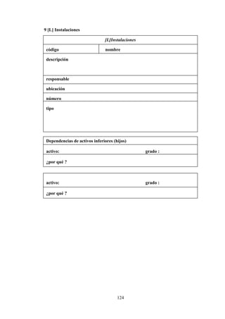 124
9 [L] Instalaciones
[L]Instalaciones
código nombre
descripción
responsable
ubicación
número
tipo
Dependencias de activos inferiores (hijos)
activo: grado :
¿por qué ?
activo: grado :
¿por qué ?
 