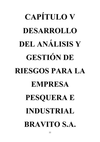 53
CAPÍTULO V
DESARROLLO
DEL ANÁLISIS Y
GESTIÓN DE
RIESGOS PARA LA
EMPRESA
PESQUERA E
INDUSTRIAL
BRAVITO S.A.
 