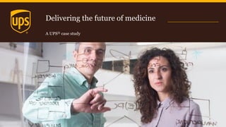 Delivering the future of medicine
A UPS® case study
1
 