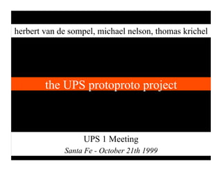 herbert van de sompel, michael nelson, thomas krichel




        the UPS protoproto project



                   UPS 1 Meeting
             Santa Fe - October 21th 1999
 