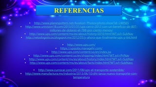 REFERENCIAS
• http://www.planespotters.net/Aviation_Photos/photo.show?id=240565
• http://www.univision18.com/2013/01/31/ups-cerro-2012-con-un-beneficio-de-807-
millones-de-dolares-el-788-por-ciento-menos/
• http://www.ups.com/content/mx/es/about/history/2010.html?WT.svl=SubNav
• http://retoslogisticos.blogspot.mx/2012/03/y-ahora-que-finalmente-ups-y-tnt.html
• http://www.ups.com/
• https://upsjobs.managehr.com/
• http://www.ups.com/content/us/en/index.jsx
• http://www.ups.com/content/us/en/shipping/index.html?WT.svl=PriNav
• http://www.ups.com/content/mx/es/about/history/index.html?WT.svl=SubNav
• http://www.ups.com/content/mx/es/about/facts/index.html?WT.svl=SubNavc
• http://www.currocar.com/2011/08/ups-el-transporte-sostenible/
• http://www.manufactura.mx/industria/2013/06/10/dhl-lanza-nuevo-transporte-con-
temperatura
 