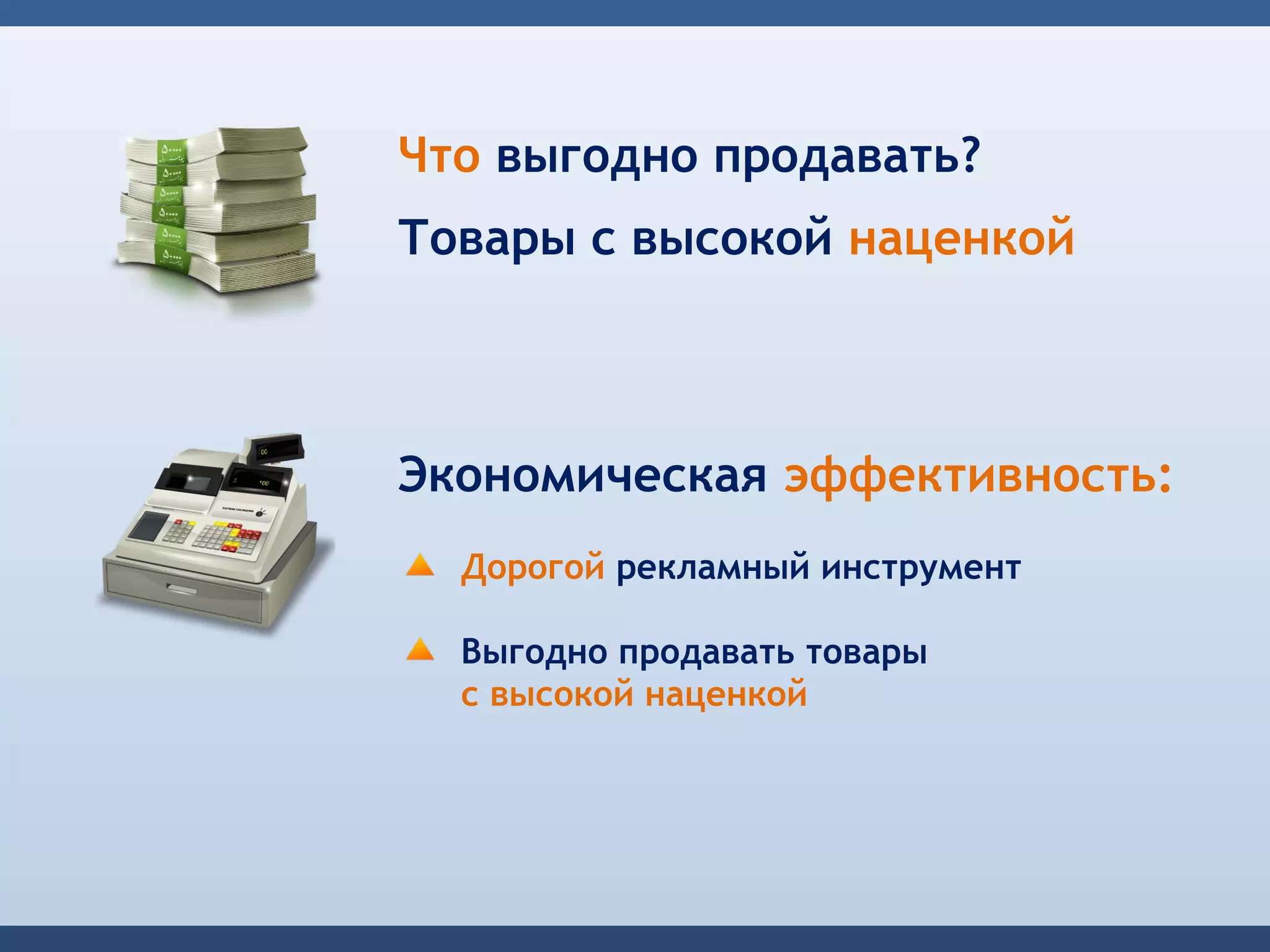 Что выгодно продавать?
Товары с высокой наценкой



Экономическая эффективность:
  Дорогой рекламный инструмент

  Выгодно продавать товары
  с высокой наценкой
 