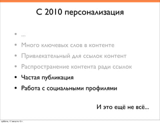 С 2010 персонализация
• ...
• Много ключевых слов в контенте
• Привлекательный для ссылок контент
• Распространение контента ради ссылок
• Частая публикация
• Работа с социальными профилями
И это ещё не всё...
суббота, 17 августа 13 г.
 