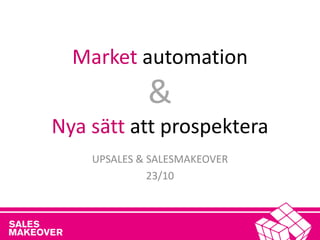 Market automation & Nya sätt att prospektera 
UPSALES & SALESMAKEOVER 
23/10  