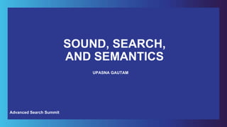 SOUND, SEARCH,
AND SEMANTICS
UPASNA GAUTAM
Advanced Search Summit
 