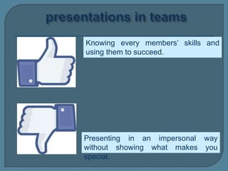 Knowing every members’ skills and
using them to succeed.
Presenting in an impersonal way
without showing what makes you
special.
 