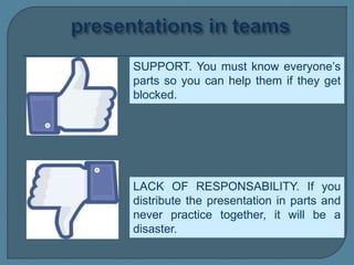SUPPORT. You must know everyone’s
parts so you can help them if they get
blocked.
LACK OF RESPONSABILITY. If you
distribute the presentation in parts and
never practice together, it will be a
disaster.
 