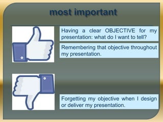 Having a clear OBJECTIVE for my
presentation: what do I want to tell?
Remembering that objective throughout
my presentation.
Forgetting my objective when I design
or deliver my presentation.
 