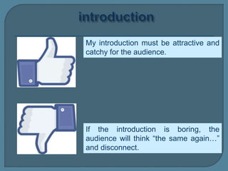 My introduction must be attractive and
catchy for the audience.
If the introduction is boring, the
audience will think “the same again…”
and disconnect.
 