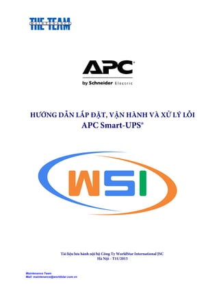 HƯỚNG DẪN LẮP ĐẶT, VẬN HÀNH VÀ XỬ LÝ LỖI
APC Smart-UPS®
Tài liệu lưu hành nội bộ Công Ty WorldStar International JSC
Hà Nội - T11/2015
Maintenance Team
Mail: maintenance@worldstar.com.vn
 