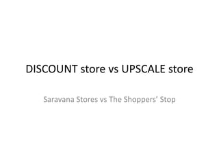 DISCOUNT store vs UPSCALE store
Saravana Stores vs The Shoppers’ Stop
 