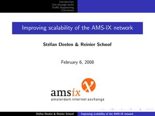 Introduction
                 Cut-through paths
                 Traﬃc Engineering
                         Conclusion




Improving scalability of the AMS-IX network

          St´fan Deelen & Reinier Schoof
            e


                        February 6, 2008




     St´fan Deelen & Reinier Schoof
       e                              Improving scalability of the AMS-IX network
 