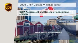2020 UPS® Canada Webinar Series
CBSA Assessment and Revenue Management
(CARM)
September 15, 2020
Today’s webinar will begin shortly
 