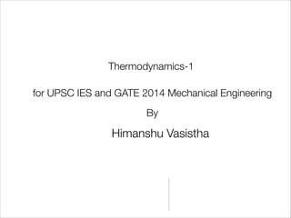 Thermodynamics-1
for UPSC IES and GATE 2014 Mechanical Engineering
By

Himanshu Vasistha

 