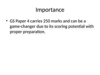 Importance
• GS Paper 4 carries 250 marks and can be a
game-changer due to its scoring potential with
proper preparation.
 