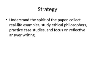 Strategy
• Understand the spirit of the paper, collect
real-life examples, study ethical philosophers,
practice case studies, and focus on reflective
answer writing.
 