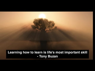 Learning how to learn is life's most important skill
- Tony Buzan
 