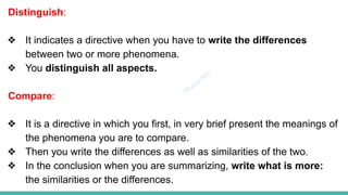 Plutus IAS
Distinguish:
❖ It indicates a directive when you have to write the differences
between two or more phenomena.
❖ You distinguish all aspects.
Compare:
❖ It is a directive in which you first, in very brief present the meanings of
the phenomena you are to compare.
❖ Then you write the differences as well as similarities of the two.
❖ In the conclusion when you are summarizing, write what is more:
the similarities or the differences.
 