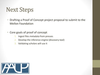 Next Steps
• Drafting a Proof of Concept project proposal to submit to the
Mellon Foundation
• Core goals of proof of conc...