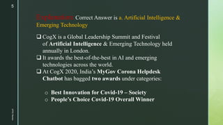 Explanation:Correct Answer is a. Artificial Intelligence &
Emerging Technology
 CogX is a Global Leadership Summit and Fe...