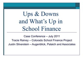 Ups & Downs  and What’s Up in  School Finance Case Conference – July 2011 Tracie Rainey – Colorado School Finance Project Justin Silverstein – Augenblick, Palaich and Associates 