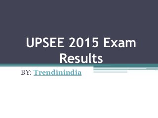 UPSEE 2015 Exam
Results
BY: Trendinindia
 