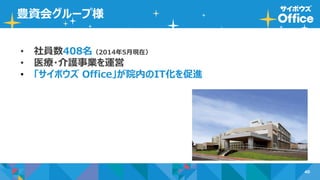 40
豊資会グループ様
• 社員数408名（2014年5月現在）
• 医療・介護事業を運営
• 「サイボウズ Office」が院内のIT化を促進
 