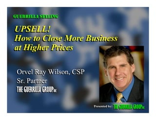 GUERRILLA SELLING
GUERRILLA SELLING

UPSELL!
How to Close More Business
at Higher Prices

 Orvel Ray Wilson, CSP
 Sr. Partner
 THE GUERRILLA GROUPinc
                     inc


                           Presented by:
                           Presented by:   THE GUERRILLA GROUPinc
 