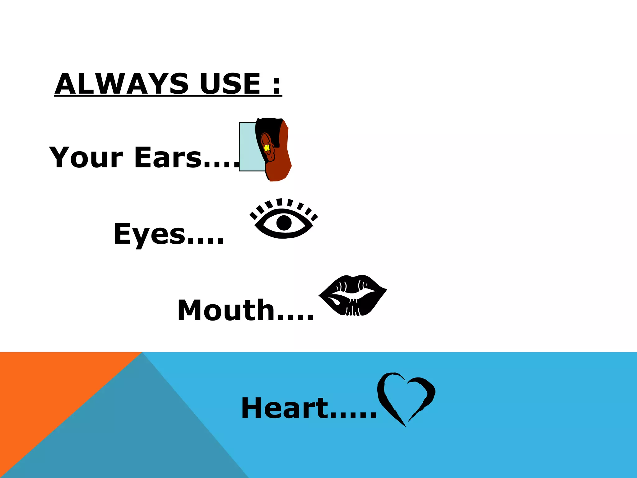 ALWAYS USE :
Your Ears….
Eyes….
Mouth….
Heart…..
 
