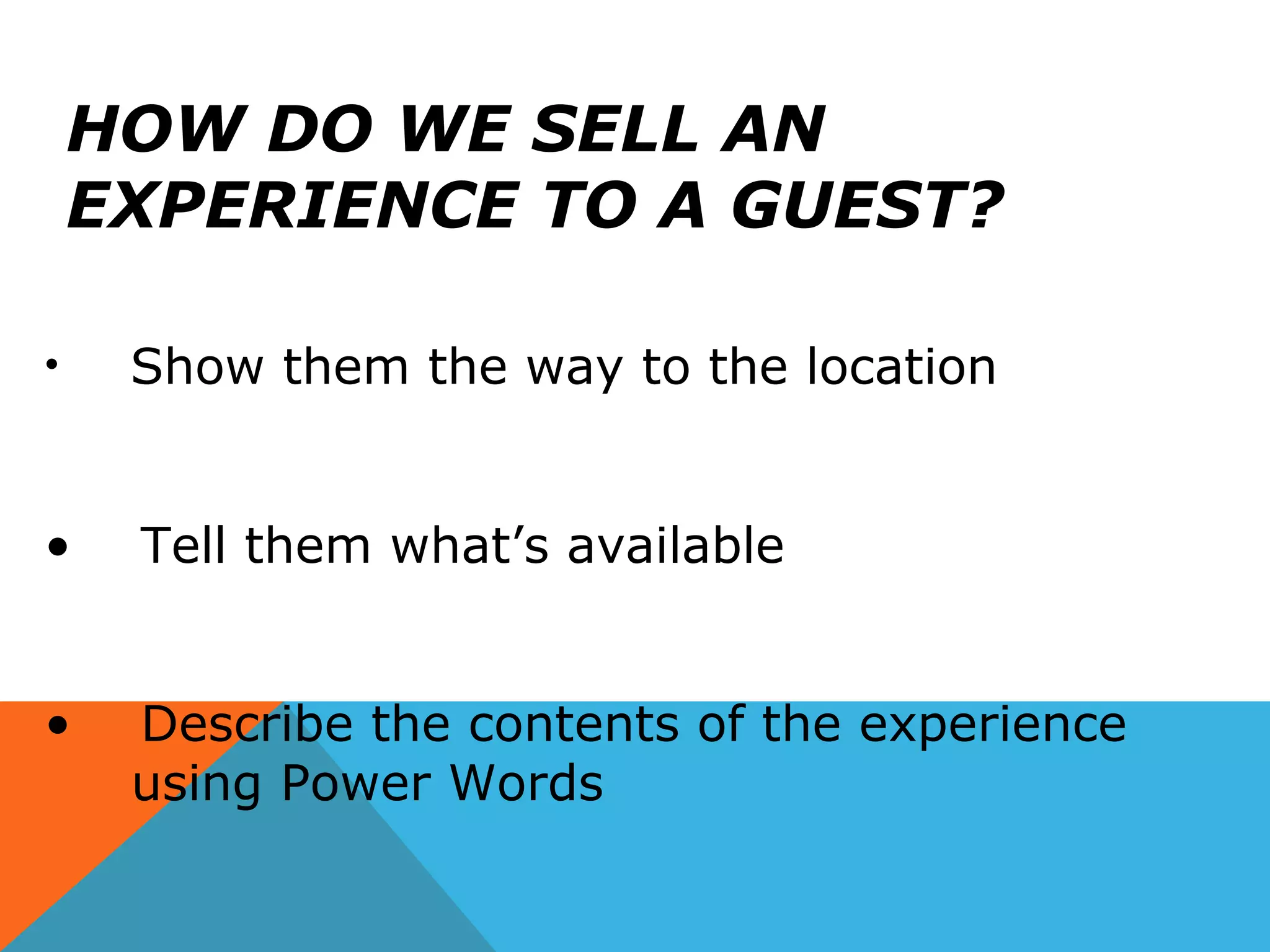 HOW DO WE SELL AN
EXPERIENCE TO A GUEST?
• Show them the way to the location
• Tell them what’s available
• Describe the contents of the experience
using Power Words
 