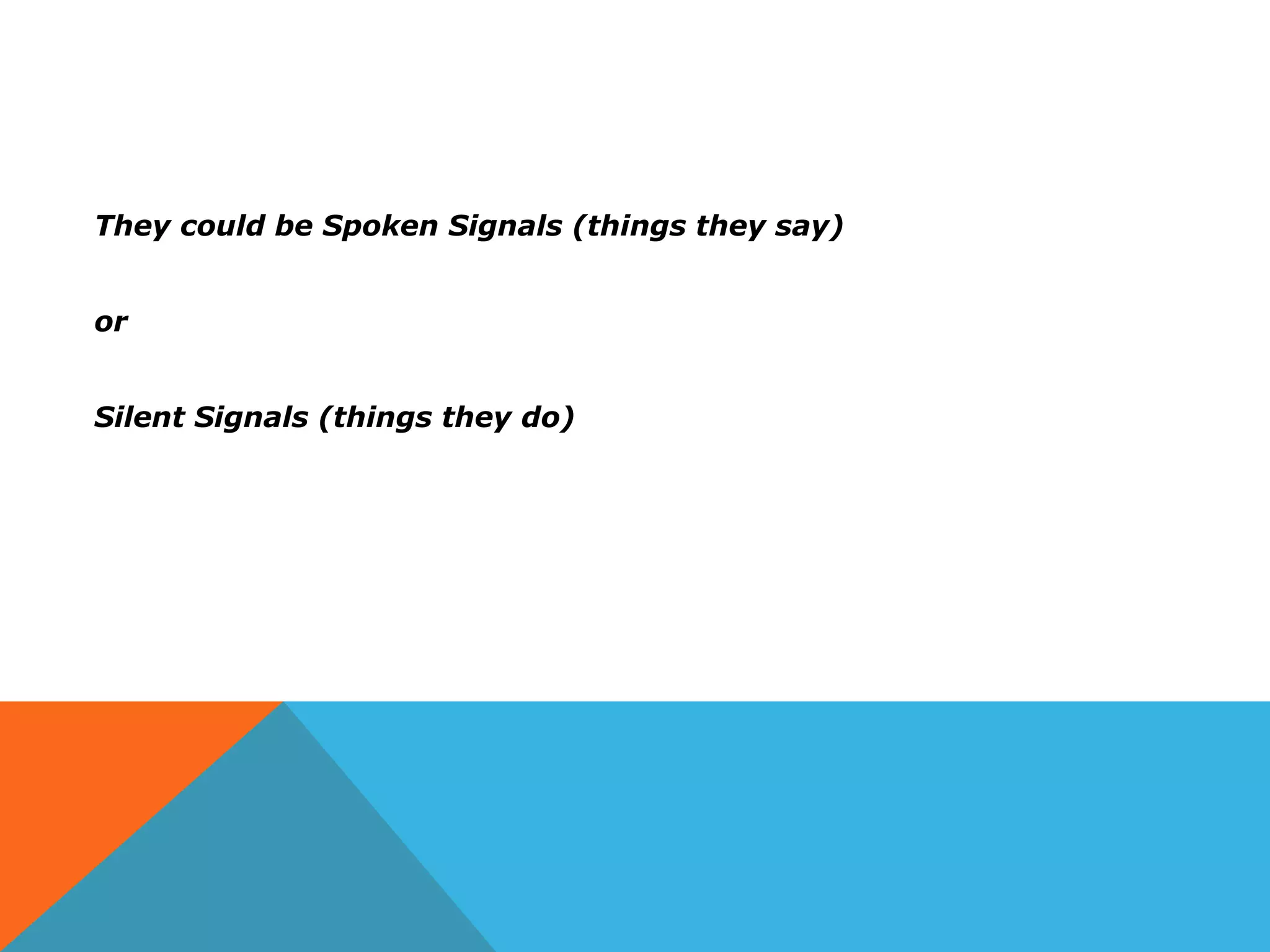 They could be Spoken Signals (things they say)
or
Silent Signals (things they do)
 
