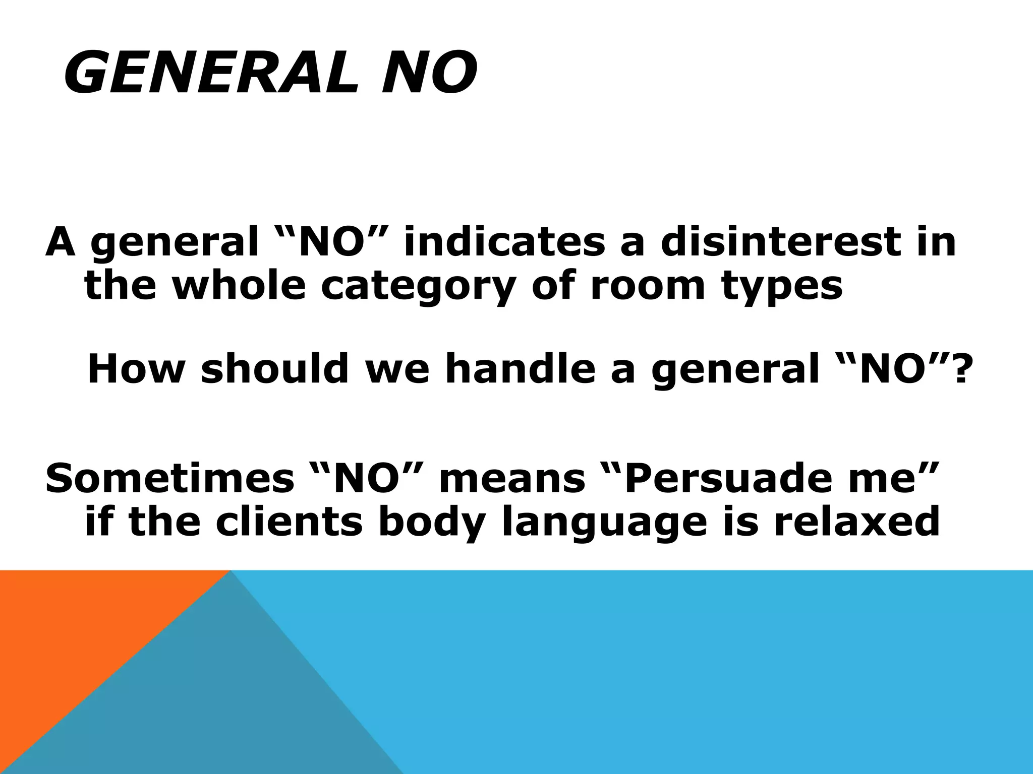 GENERAL NO
A general “NO” indicates a disinterest in
the whole category of room types
How should we handle a general “NO”?
Sometimes “NO” means “Persuade me”
if the clients body language is relaxed
 