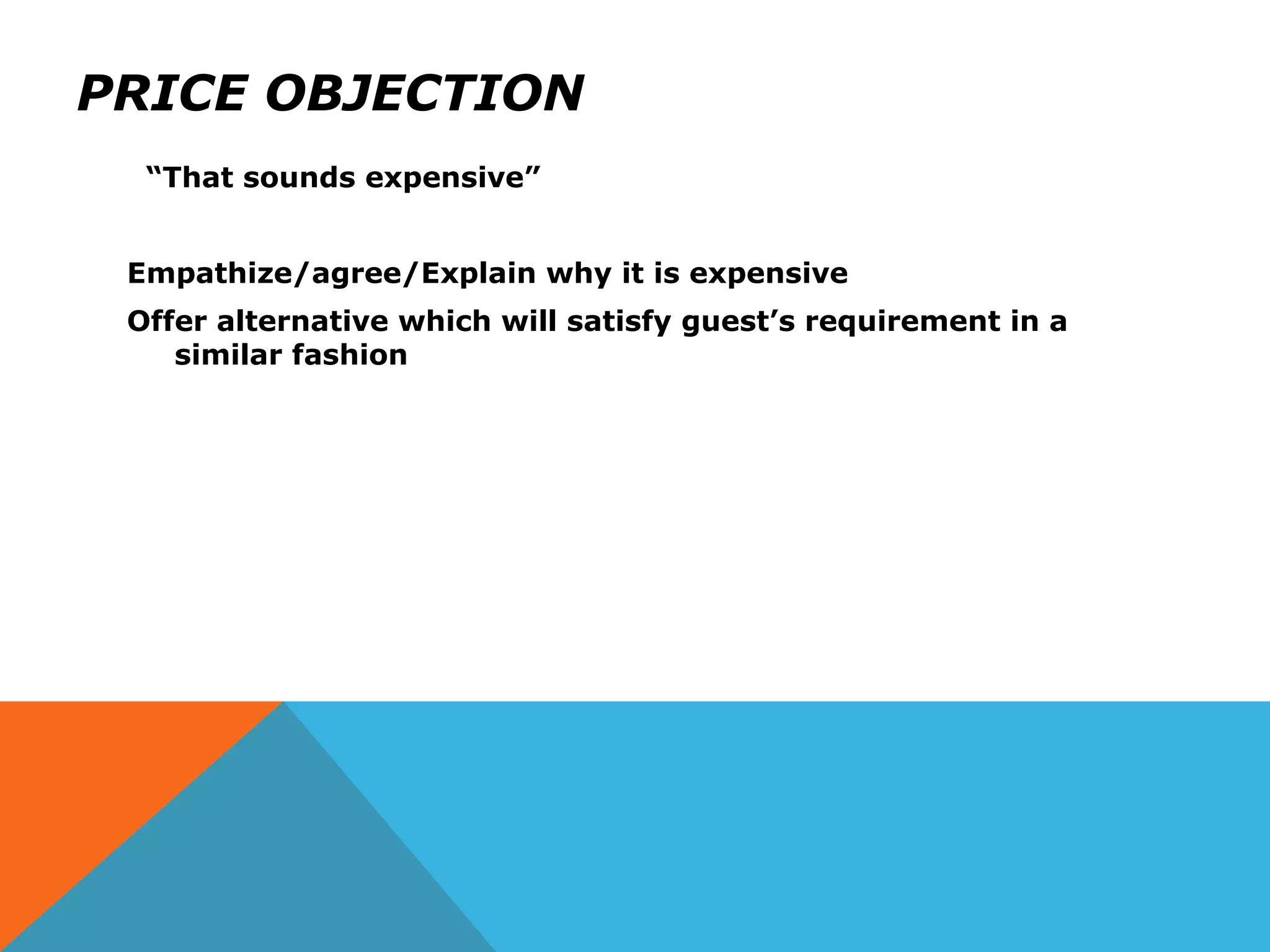 PRICE OBJECTION
“That sounds expensive”
Empathize/agree/Explain why it is expensive
Offer alternative which will satisfy guest’s requirement in a
similar fashion
 